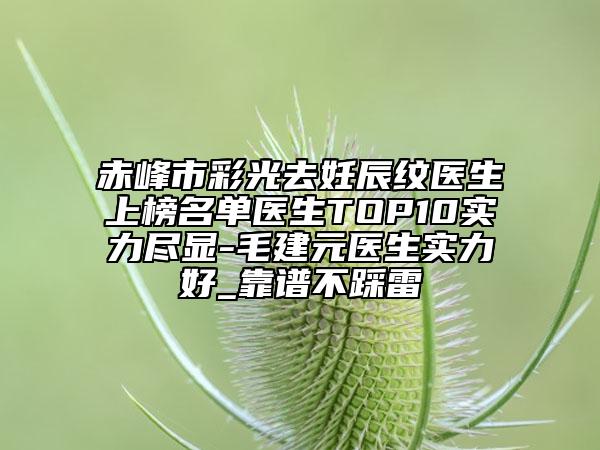 赤峰市彩光去妊辰纹医生上榜名单医生TOP10实力尽显-毛建元医生实力好_靠谱不踩雷