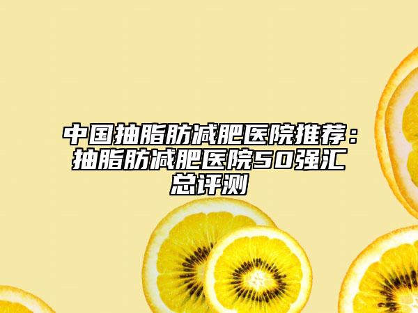 中国抽脂肪减肥医院推荐：抽脂肪减肥医院50强汇总评测