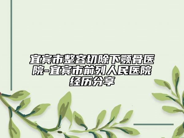 宜宾市整容切除下颚骨医院-宜宾市前列人民医院经历分享