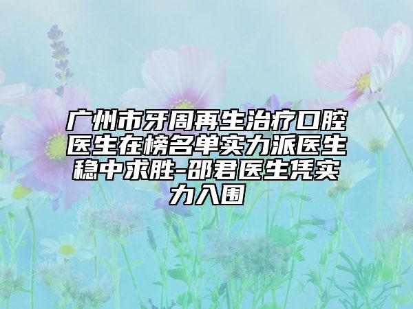 广州市牙周再生治疗口腔医生在榜名单实力派医生稳中求胜-邵君医生凭实力入围