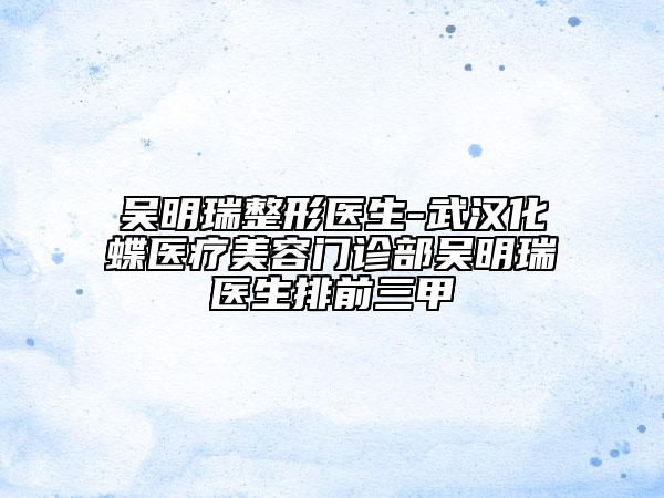 吴明瑞整形医生-武汉化蝶医疗美容门诊部吴明瑞医生排前三甲