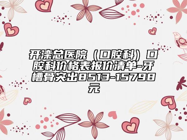 开滦总医院（口腔科）口腔科价格表报价清单-牙槽骨突出8513-15798元