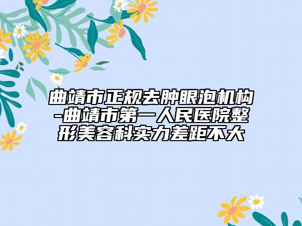 曲靖市正规去肿眼泡机构-曲靖市第一人民医院整形美容科实力差距不大