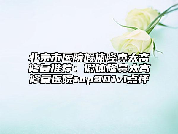 北京市医院假体隆鼻太高修复推荐：假体隆鼻太高修复医院top301v1点评