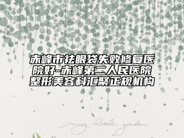 赤峰市祛眼袋失败修复医院好-赤峰第二人民医院整形美容科汇聚正规机构