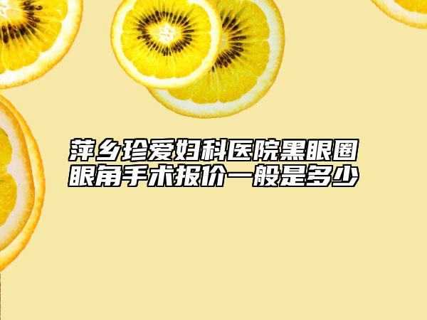 萍乡珍爱妇科医院黑眼圈眼角手术报价一般是多少