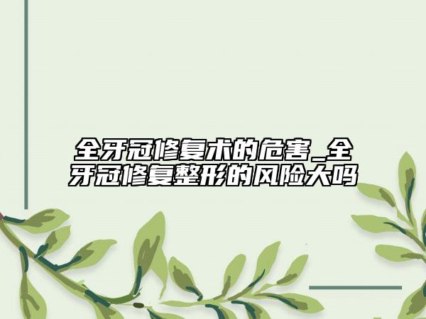 全牙冠修复术的危害_全牙冠修复整形的风险大吗