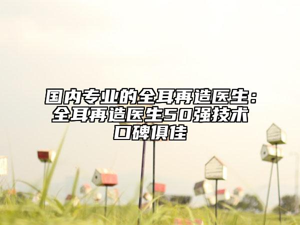 国内专业的全耳再造医生：全耳再造医生50强技术口碑俱佳