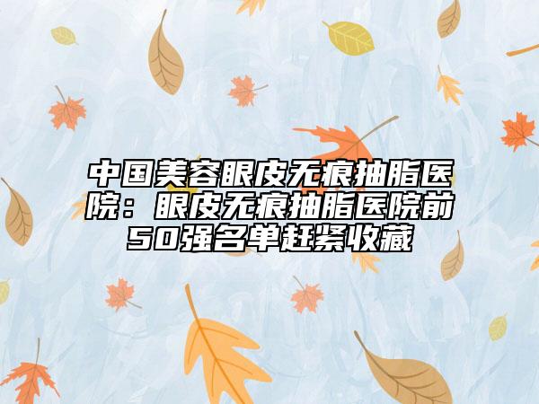 中国美容眼皮无痕抽脂医院：眼皮无痕抽脂医院前50强名单赶紧收藏