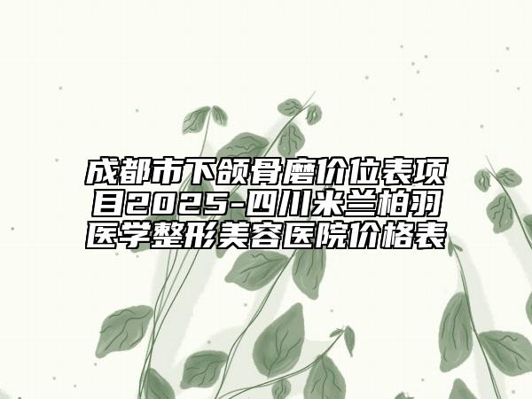 成都市下颌骨磨价位表项目2025-四川米兰柏羽医学整形美容医院价格表
