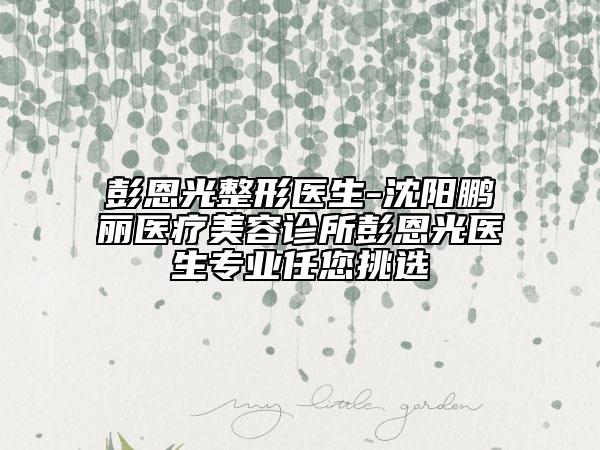 彭恩光整形医生-沈阳鹏丽医疗美容诊所彭恩光医生专业任您挑选