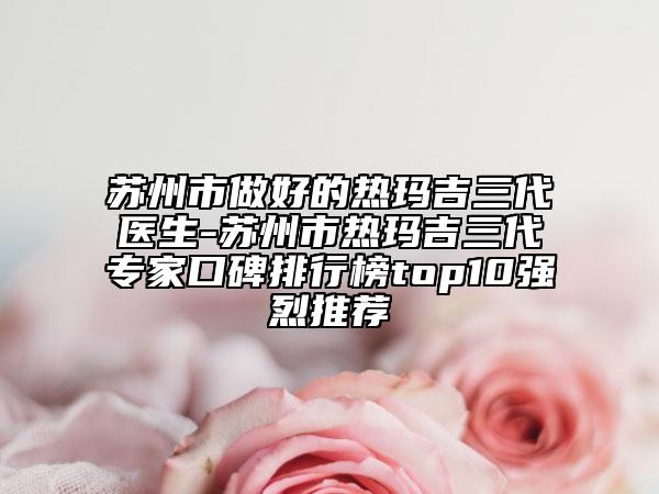 苏州市做好的热玛吉三代医生-苏州市热玛吉三代专家口碑排行榜top10强烈推荐