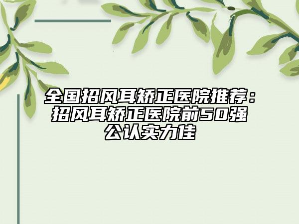 全国招风耳矫正医院推荐：招风耳矫正医院前50强公认实力佳