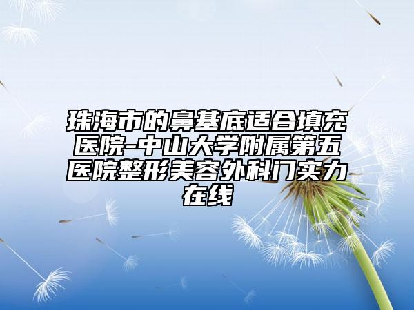 珠海市的鼻基底适合填充医院-中山大学附属第五医院整形美容外科门实力在线