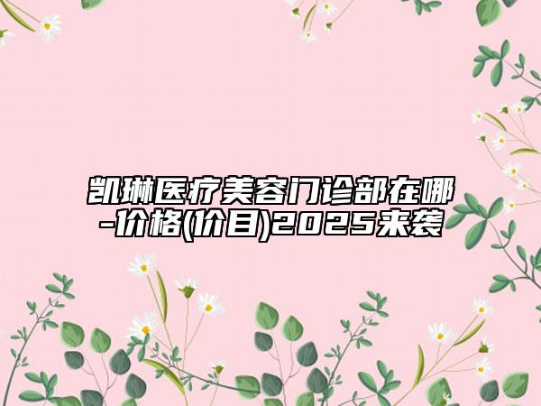 凯琳医疗美容门诊部在哪-价格(价目)2025来袭