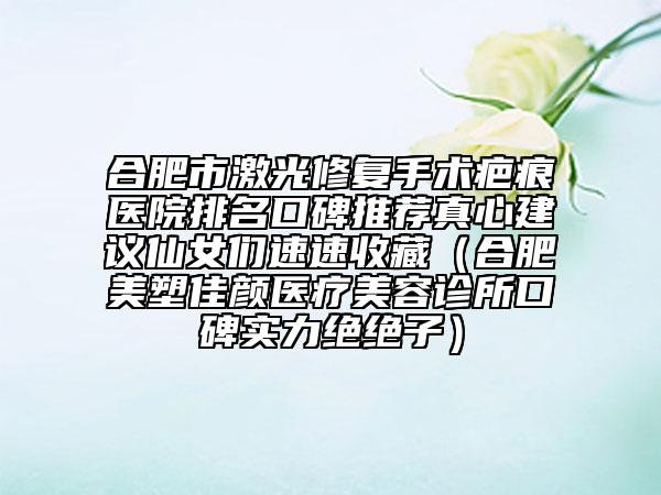 合肥市激光修复手术疤痕医院排名口碑推荐真心建议仙女们速速收藏（合肥美塑佳颜医疗美容诊所口碑实力绝绝子）