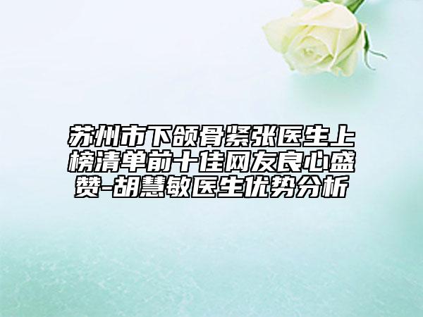 苏州市下颌骨紧张医生上榜清单前十佳网友良心盛赞-胡慧敏医生优势分析