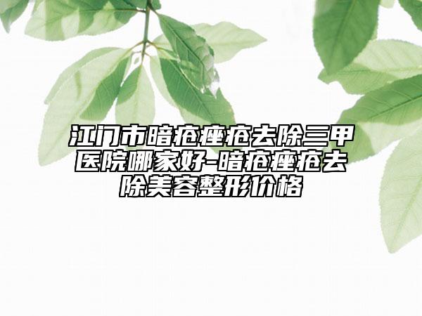 江门市暗疮痤疮去除三甲医院哪家好-暗疮痤疮去除美容整形价格