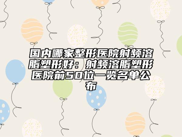 国内哪家整形医院射频溶脂塑形好：射频溶脂塑形医院前50位一览名单公布