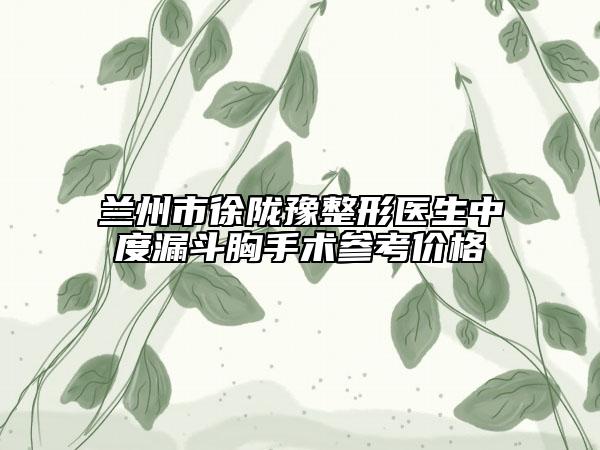 兰州市徐陇豫整形医生中度漏斗胸手术参考价格