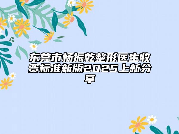 东莞市杨振乾整形医生收费标准新版2025上新分享