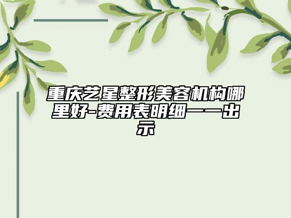 重庆艺星整形美容机构哪里好-费用表明细一一出示