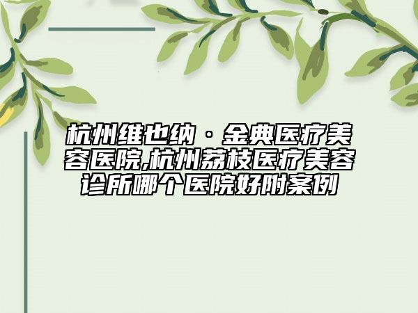 杭州维也纳·金典医疗美容医院,杭州荔枝医疗美容诊所哪个医院好附案例