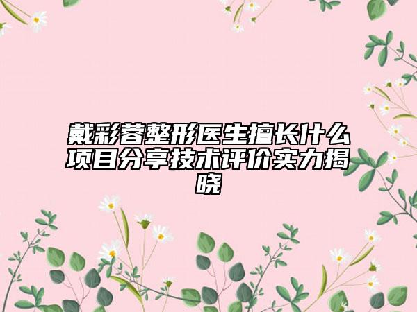 戴彩蓉整形医生擅长什么项目分享技术评价实力揭晓