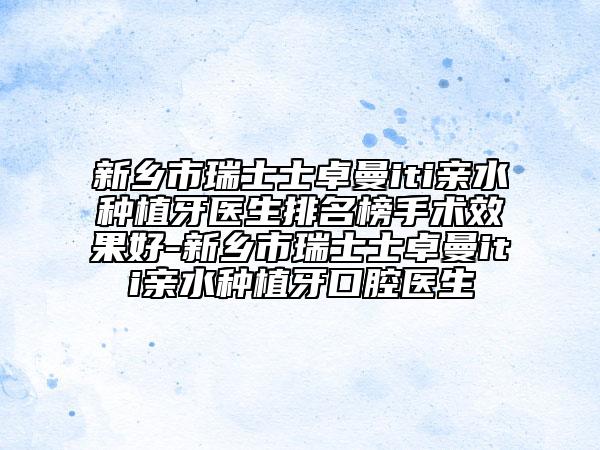新乡市瑞士士卓曼iti亲水种植牙医生排名榜手术效果好-新乡市瑞士士卓曼iti亲水种植牙口腔医生