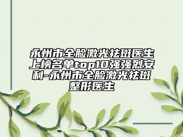永州市全脸激光祛斑医生上榜名单top10强强烈安利-永州市全脸激光祛斑整形医生