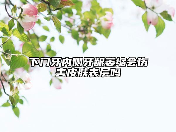下门牙内侧牙龈萎缩会伤害皮肤表层吗
