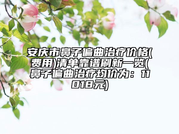安庆市鼻子偏曲治疗价格(费用)清单靠谱刷新一览(鼻子偏曲治疗均价为：11018元)
