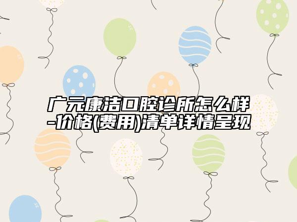 广元康洁口腔诊所怎么样-价格(费用)清单详情呈现