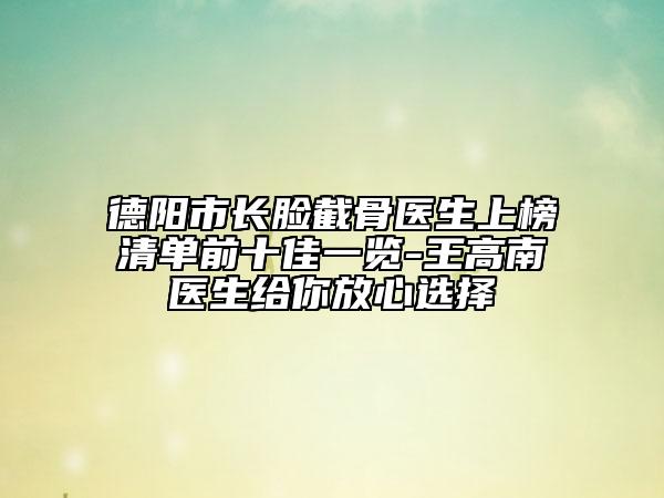 德阳市长脸截骨医生上榜清单前十佳一览-王高南医生给你放心选择