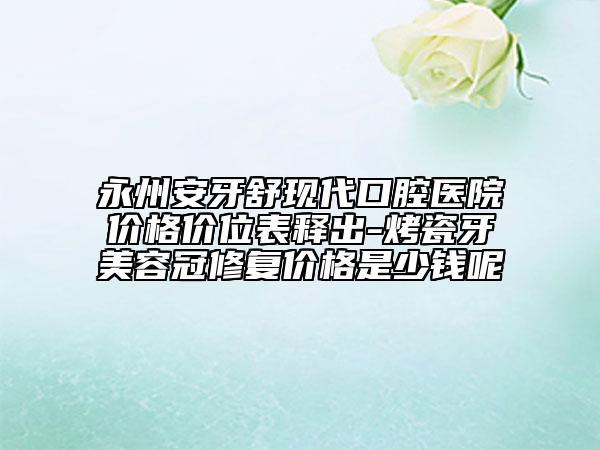 永州安牙舒现代口腔医院价格价位表释出-烤瓷牙美容冠修复价格是少钱呢