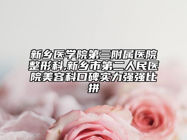 新乡医学院第三附属医院整形科,新乡市第二人民医院美容科口碑实力强强比拼