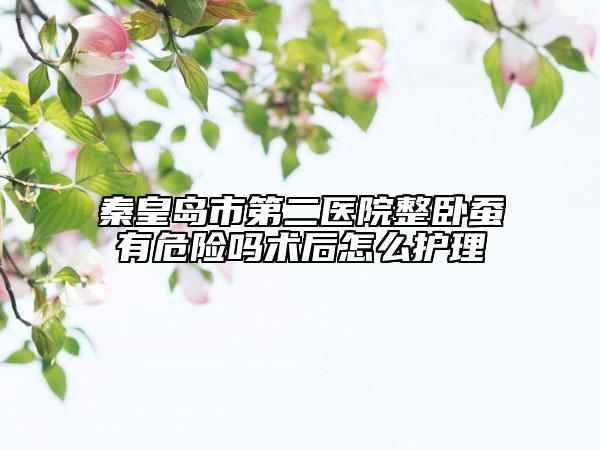 秦皇岛市第二医院整卧蚕有危险吗术后怎么护理