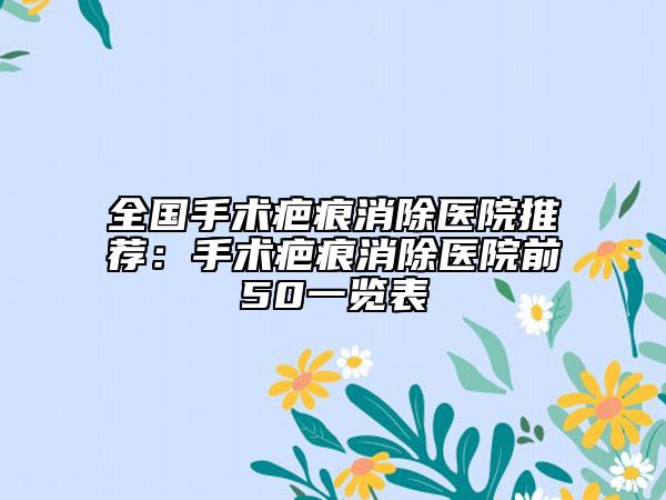全国手术疤痕消除医院推荐：手术疤痕消除医院前50一览表