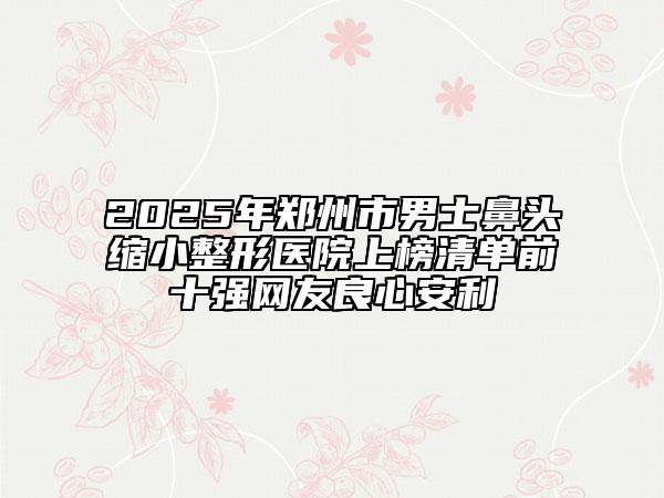 2025年郑州市男士鼻头缩小整形医院上榜清单前十强网友良心安利