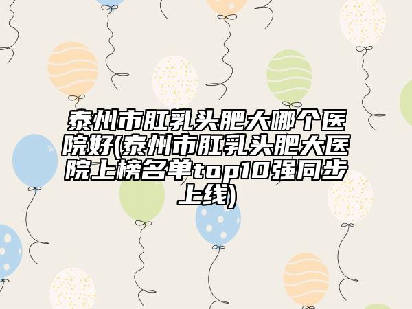 泰州市肛乳头肥大哪个医院好(泰州市肛乳头肥大医院上榜名单top10强同步上线)