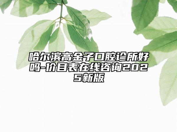 哈尔滨高金子口腔诊所好吗-价目表在线咨询2025新版