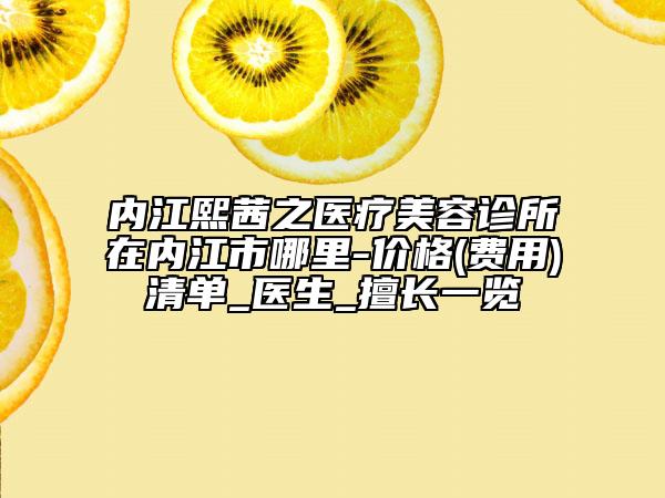 内江熙茜之医疗美容诊所在内江市哪里-价格(费用)清单_医生_擅长一览