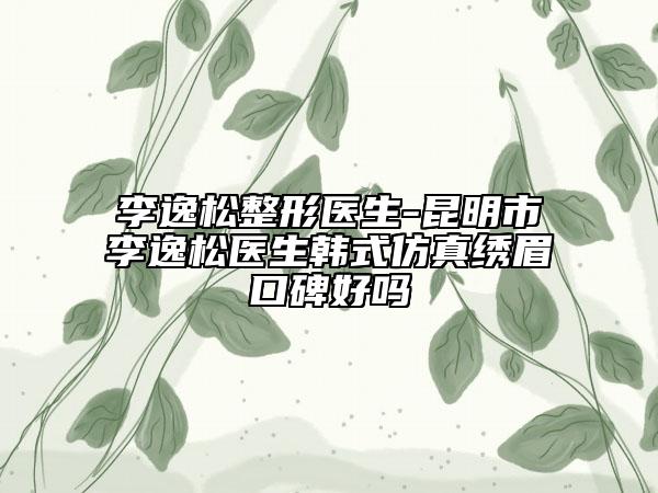 李逸松整形医生-昆明市李逸松医生韩式仿真绣眉口碑好吗