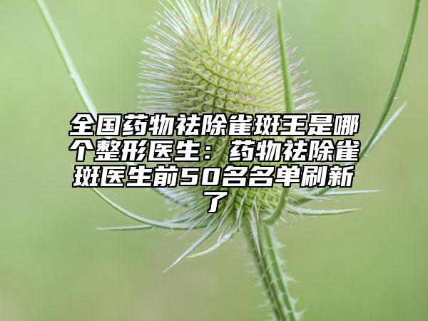 全国药物祛除雀斑王是哪个整形医生：药物祛除雀斑医生前50名名单刷新了