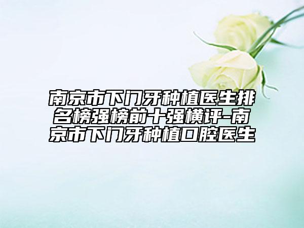 南京市下门牙种植医生排名榜强榜前十强横评-南京市下门牙种植口腔医生