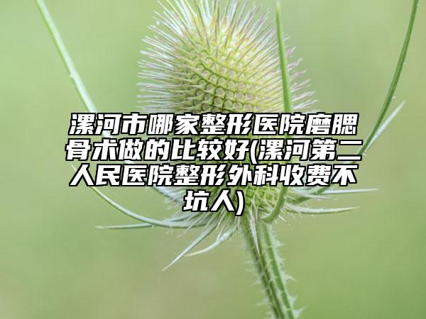 漯河市哪家整形医院磨腮骨术做的比较好(漯河第二人民医院整形外科收费不坑人)