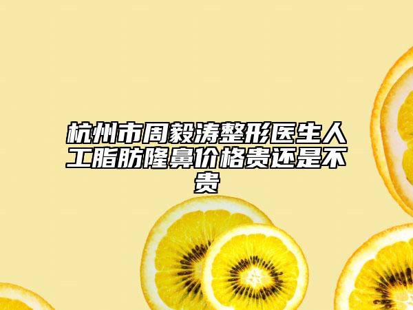 杭州市周毅涛整形医生人工脂肪隆鼻价格贵还是不贵