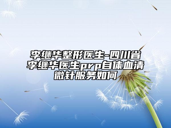 李继华整形医生-四川省李继华医生prp自体血清微针服务如何