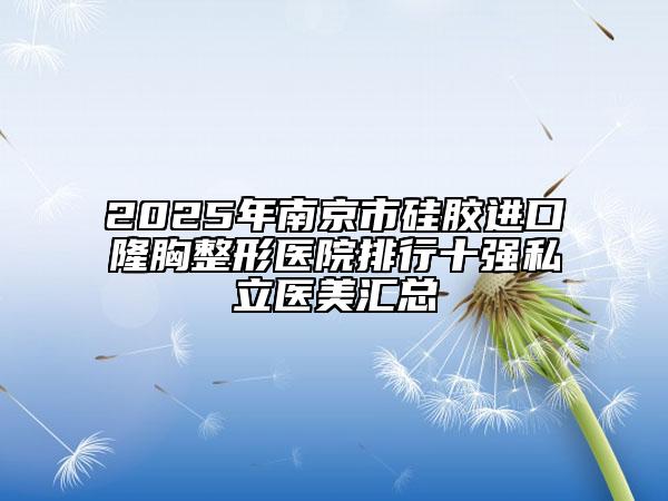 2025年南京市硅胶进口隆胸整形医院排行十强私立医美汇总