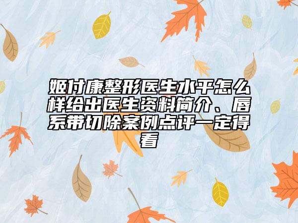 姬付康整形医生水平怎么样给出医生资料简介、唇系带切除案例点评一定得看
